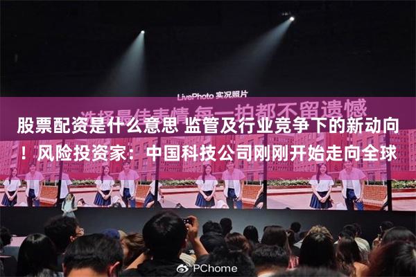股票配资是什么意思 监管及行业竞争下的新动向！风险投资家：中国科技公司刚刚开始走向全球