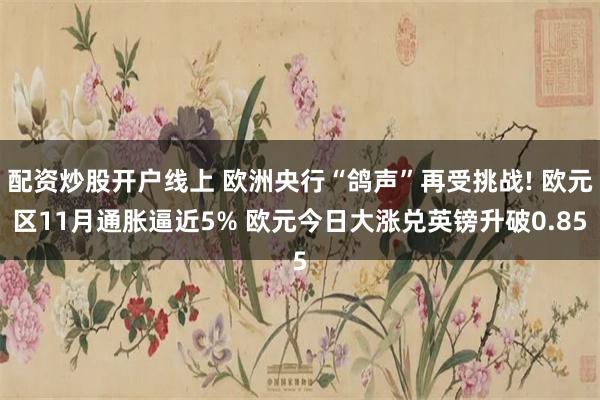 配资炒股开户线上 欧洲央行“鸽声”再受挑战! 欧元区11月通胀逼近5% 欧元今日大涨兑英镑升破0.85