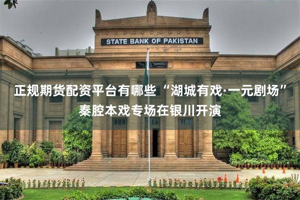 正规期货配资平台有哪些 “湖城有戏·一元剧场”秦腔本戏专场在银川开演