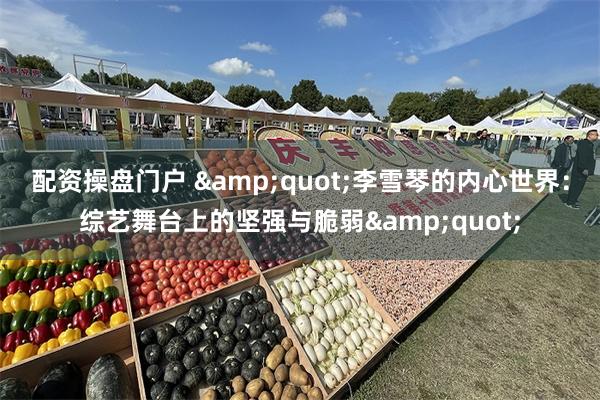 配资操盘门户 &quot;李雪琴的内心世界：综艺舞台上的坚强与脆弱&quot;