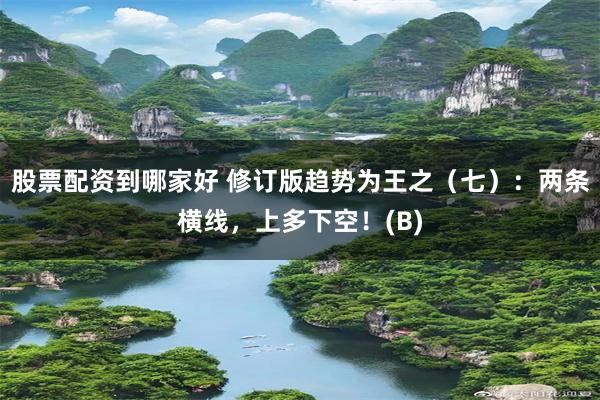 股票配资到哪家好 修订版趋势为王之（七）：两条横线，上多下空！(B)
