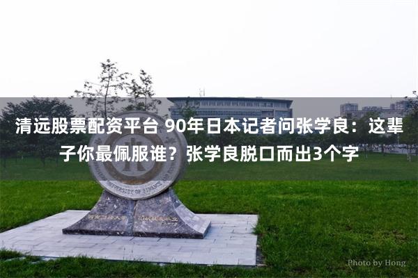 清远股票配资平台 90年日本记者问张学良：这辈子你最佩服谁？张学良脱口而出3个字