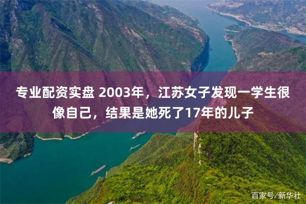 专业配资实盘 2003年，江苏女子发现一学生很像自己，结果是她死了17年的儿子