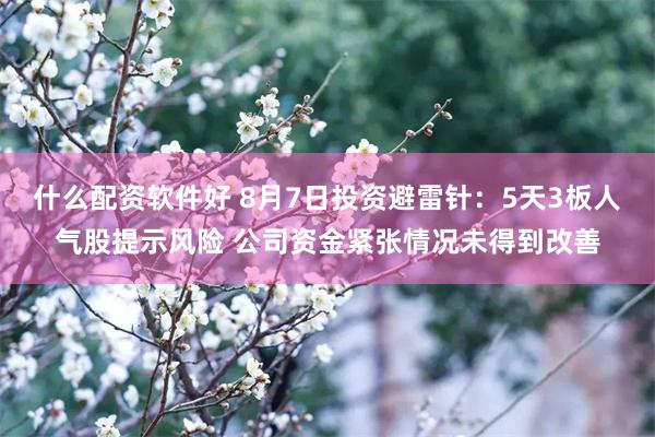什么配资软件好 8月7日投资避雷针：5天3板人气股提示风险 公司资金紧张情况未得到改善