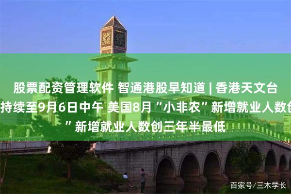股票配资管理软件 智通港股早知道 | 香港天文台预计8号风球持续至9月6日中午 美国8月“小非农”新增就业人数创三年半最低