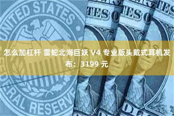 怎么加杠杆 雷蛇北海巨妖 V4 专业版头戴式耳机发布：3199 元