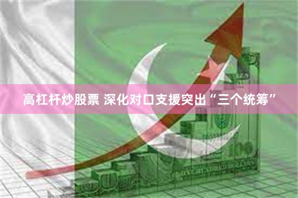 高杠杆炒股票 深化对口支援突出“三个统筹”