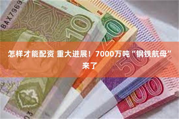 怎样才能配资 重大进展！7000万吨“钢铁航母”来了