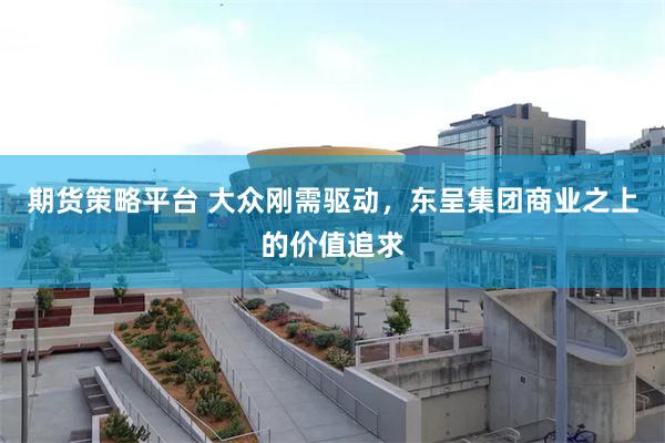 期货策略平台 大众刚需驱动，东呈集团商业之上的价值追求