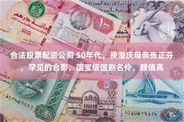 合法股票配资公司 50年代，庾澄庆母亲张正芬，罕见的合影，国宝级国剧名伶，颜值高