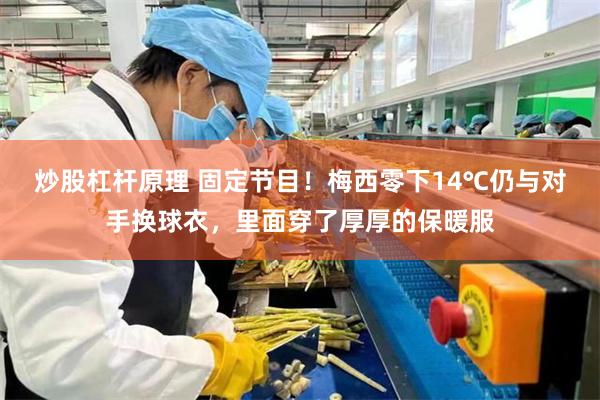 炒股杠杆原理 固定节目！梅西零下14℃仍与对手换球衣，里面穿了厚厚的保暖服