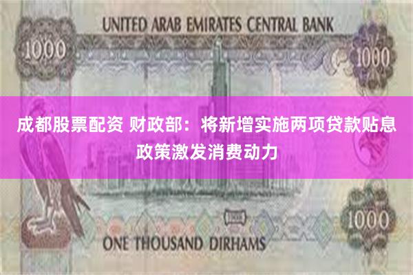 成都股票配资 财政部：将新增实施两项贷款贴息政策激发消费动力