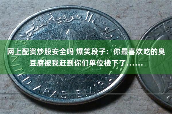 网上配资炒股安全吗 爆笑段子：你最喜欢吃的臭豆腐被我赶到你们单位楼下了……