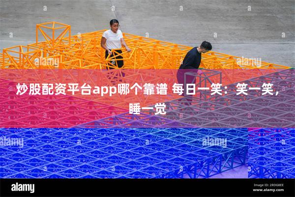 炒股配资平台app哪个靠谱 每日一笑：笑一笑，睡一觉