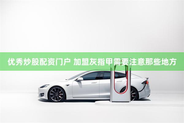 优秀炒股配资门户 加盟灰指甲需要注意那些地方