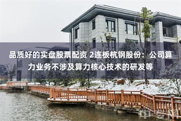 品质好的实盘股票配资 2连板杭钢股份：公司算力业务不涉及算力核心技术的研发等