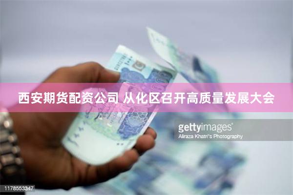 西安期货配资公司 从化区召开高质量发展大会