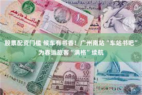 股票配资门槛 候车有书香！广州南站“车站书吧”为春运旅客“满格”续航