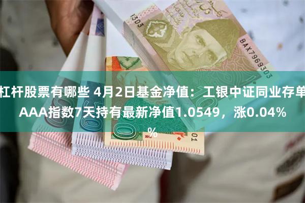 杠杆股票有哪些 4月2日基金净值：工银中证同业存单AAA指数7天持有最新净值1.0549，涨0.04%