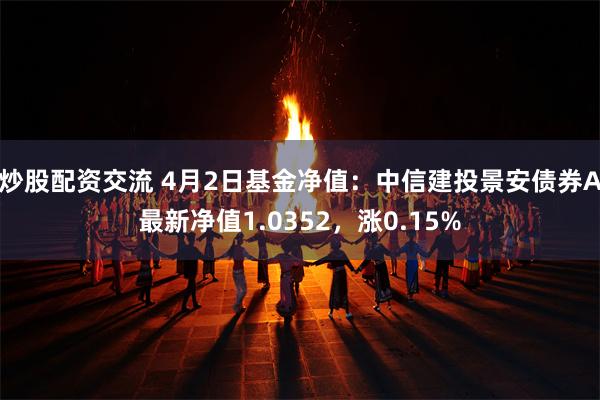 炒股配资交流 4月2日基金净值：中信建投景安债券A最新净值1.0352，涨0.15%