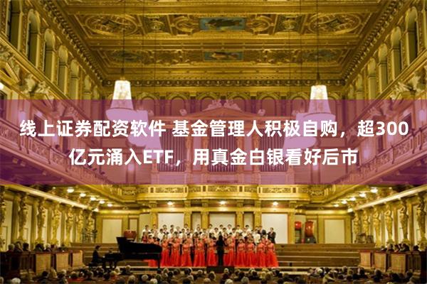 线上证券配资软件 基金管理人积极自购，超300亿元涌入ETF，用真金白银看好后市