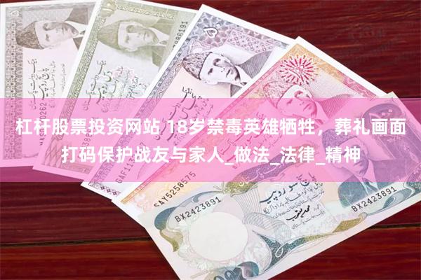 杠杆股票投资网站 18岁禁毒英雄牺牲，葬礼画面打码保护战友与家人_做法_法律_精神