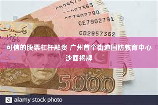 可信的股票杠杆融资 广州首个街道国防教育中心沙面揭牌