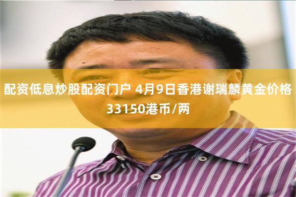 配资低息炒股配资门户 4月9日香港谢瑞麟黄金价格33150港币/两