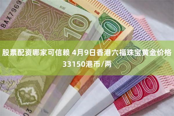 股票配资哪家可信赖 4月9日香港六福珠宝黄金价格33150港币/两