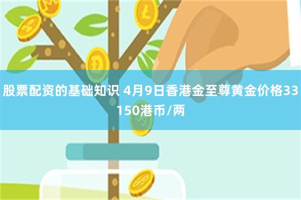 股票配资的基础知识 4月9日香港金至尊黄金价格33150港币/两