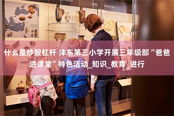 什么是炒股杠杆 沣东第三小学开展三年级部“爸爸进课堂”特色活动_知识_教育_进行