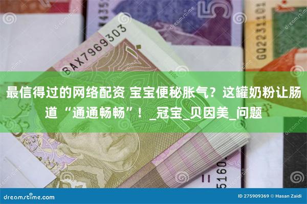 最信得过的网络配资 宝宝便秘胀气？这罐奶粉让肠道 “通通畅畅”！_冠宝_贝因美_问题