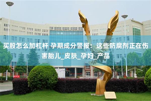 买股怎么加杠杆 孕期成分警报：这些防腐剂正在伤害胎儿_皮肤_孕妇_产品