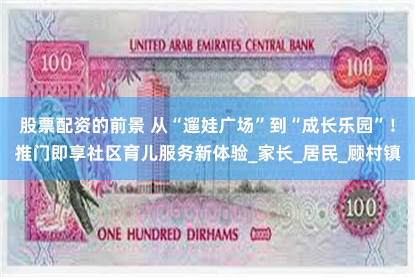 股票配资的前景 从“遛娃广场”到“成长乐园”！推门即享社区育儿服务新体验_家长_居民_顾村镇
