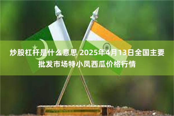 炒股杠杆是什么意思 2025年4月13日全国主要批发市场特小凤西瓜价格行情