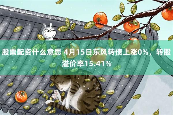 股票配资什么意思 4月15日东风转债上涨0%，转股溢价率15.41%