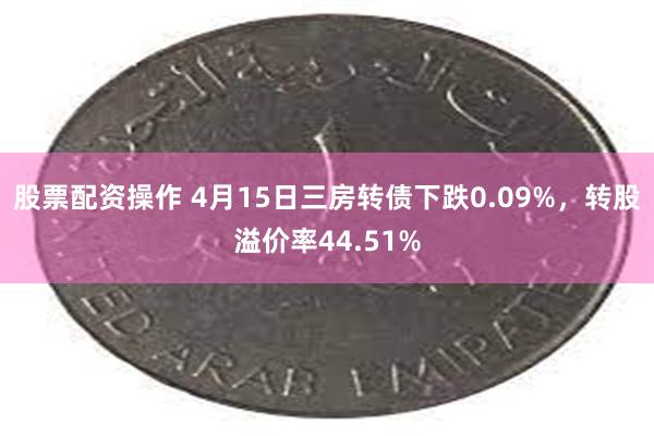 股票配资操作 4月15日三房转债下跌0.09%，转股溢价率44.51%