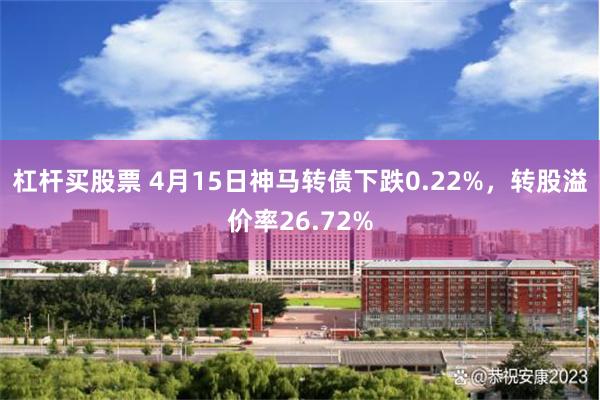 杠杆买股票 4月15日神马转债下跌0.22%，转股溢价率26.72%