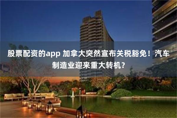 股票配资的app 加拿大突然宣布关税豁免！汽车制造业迎来重大转机？