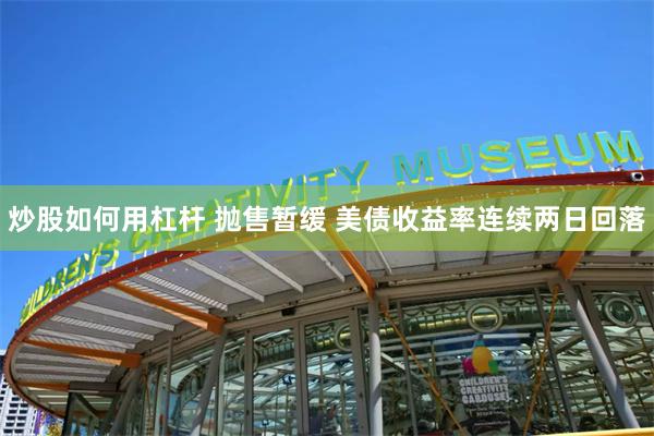 炒股如何用杠杆 抛售暂缓 美债收益率连续两日回落