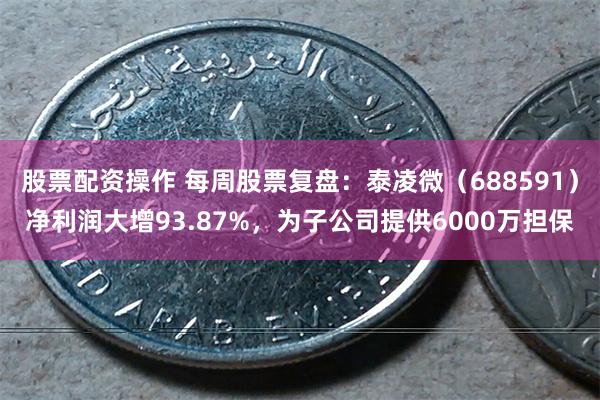 股票配资操作 每周股票复盘：泰凌微（688591）净利润大增93.87%，为子公司提供6000万担保