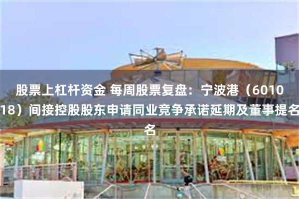 股票上杠杆资金 每周股票复盘：宁波港（601018）间接控股股东申请同业竞争承诺延期及董事提名
