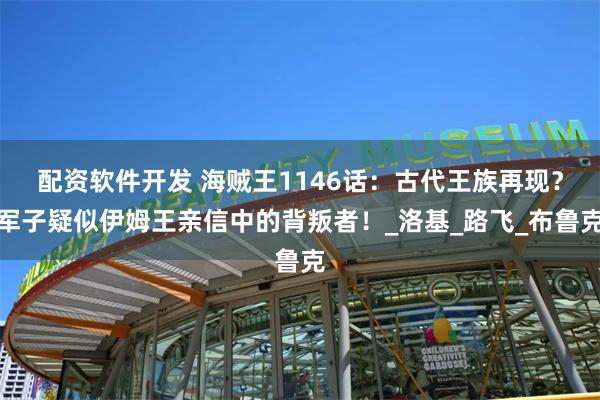 配资软件开发 海贼王1146话：古代王族再现？军子疑似伊姆王亲信中的背叛者！_洛基_路飞_布鲁克