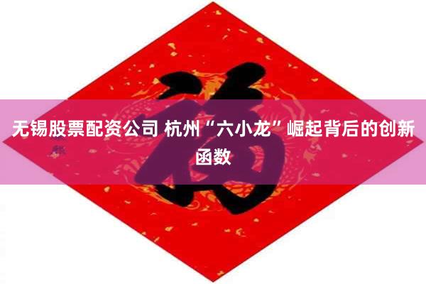 无锡股票配资公司 杭州“六小龙”崛起背后的创新函数