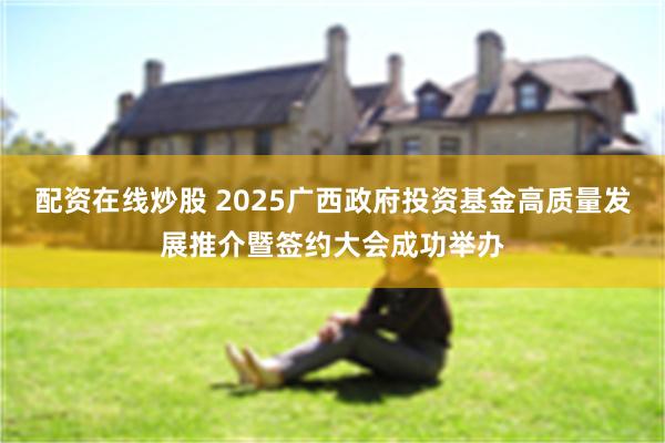 配资在线炒股 2025广西政府投资基金高质量发展推介暨签约大会成功举办