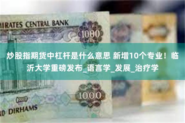 炒股指期货中杠杆是什么意思 新增10个专业！临沂大学重磅发布_语言学_发展_治疗学