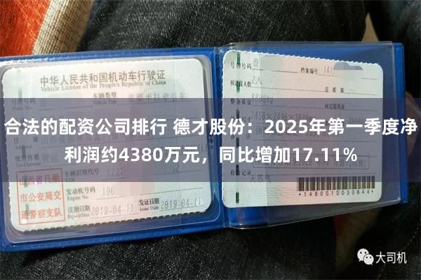 合法的配资公司排行 德才股份：2025年第一季度净利润约4380万元，同比增加17.11%
