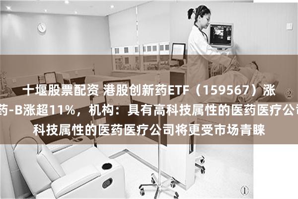 十堰股票配资 港股创新药ETF（159567）涨超2.5%，来凯医药-B涨超11%，机构：具有高科技属性的医药医疗公司将更受市场青睐