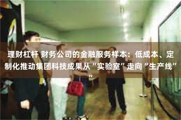 理财杠杆 财务公司的金融服务样本：低成本、定制化推动集团科技成果从“实验室”走向“生产线”