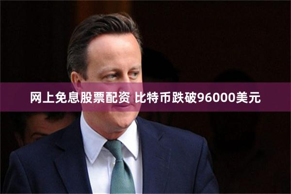 网上免息股票配资 比特币跌破96000美元